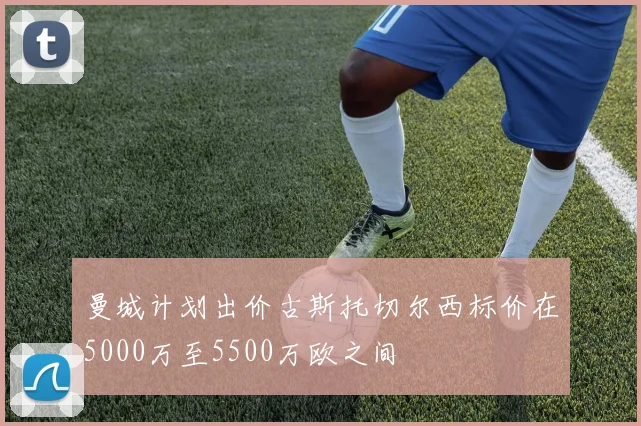 曼城计划出价古斯托切尔西标价在5000万至5500万欧之间