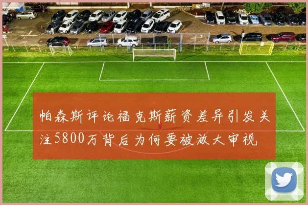 帕森斯评论福克斯薪资差异引发关注5800万背后为何要被放大审视