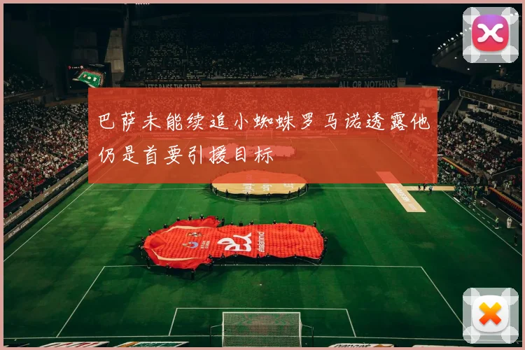 巴萨未能续追小蜘蛛罗马诺透露他仍是首要引援目标