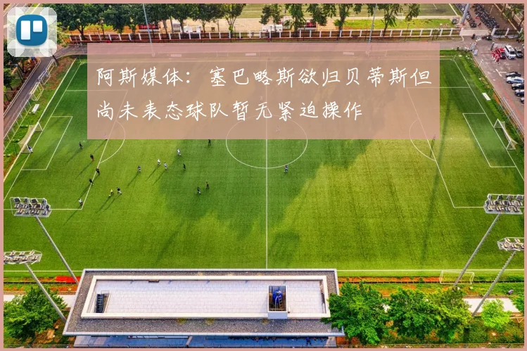 阿斯媒体：塞巴略斯欲归贝蒂斯但尚未表态球队暂无紧迫操作