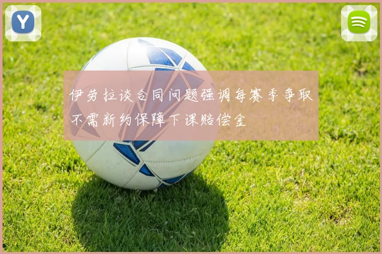 伊劳拉谈合同问题强调每赛季争取不需新约保障下课赔偿金