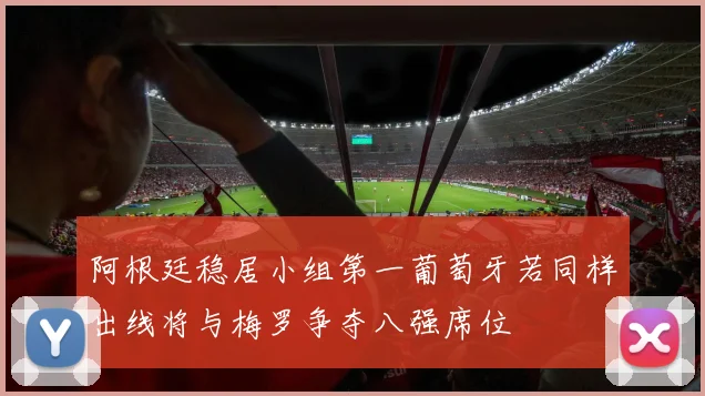阿根廷稳居小组第一葡萄牙若同样出线将与梅罗争夺八强席位