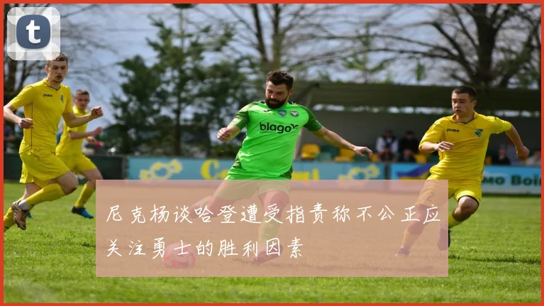 尼克杨谈哈登遭受指责称不公正应关注勇士的胜利因素