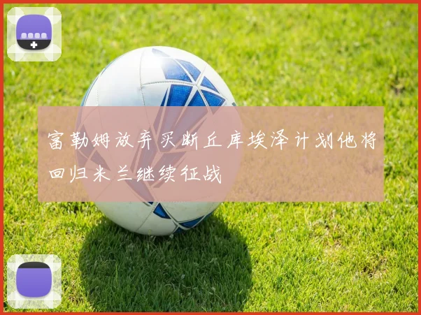 富勒姆放弃买断丘库埃泽计划他将回归米兰继续征战