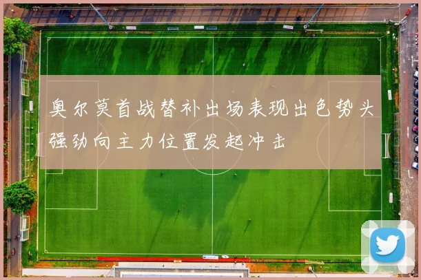 奥尔莫首战替补出场表现出色势头强劲向主力位置发起冲击