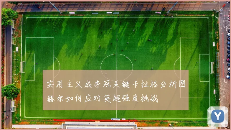 实用主义成夺冠关键卡拉格分析图赫尔如何应对英超强度挑战