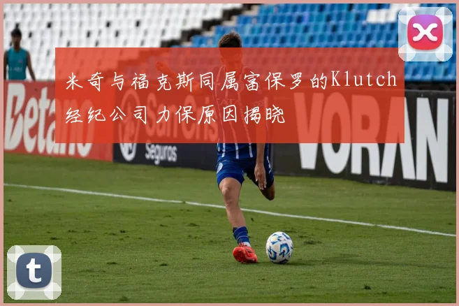 米奇与福克斯同属富保罗的Klutch经纪公司力保原因揭晓