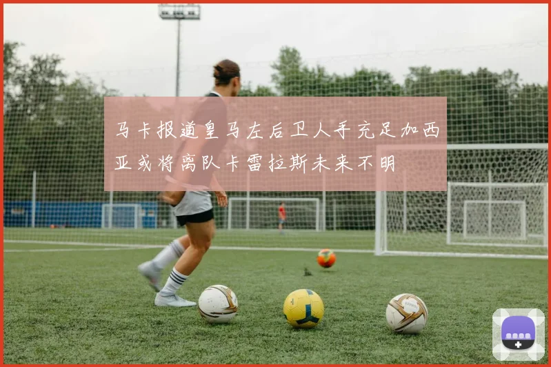 马卡报道皇马左后卫人手充足加西亚或将离队卡雷拉斯未来不明
