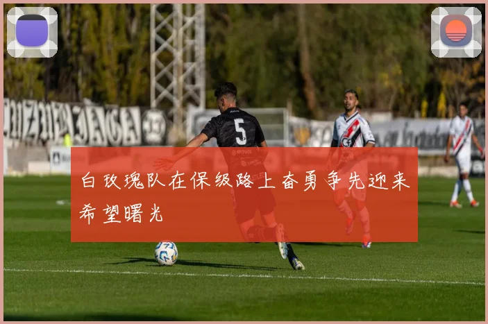 白玫瑰队在保级路上奋勇争先迎来希望曙光