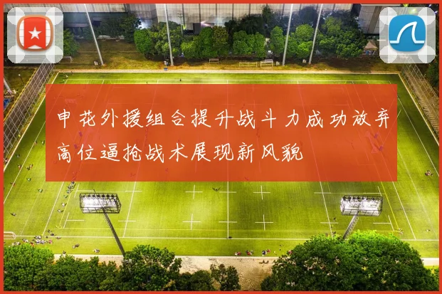 申花外援组合提升战斗力成功放弃高位逼抢战术展现新风貌