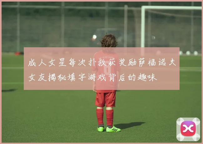 成人女星每次扑救获奖励萨福诺夫女友揭秘填字游戏背后的趣味