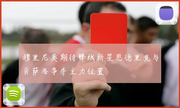 穆里尼奥期待锋线新星恩德里克与贡萨洛争夺主力位置
