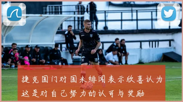捷克国门对国米绯闻表示欣喜认为这是对自己努力的认可与奖励