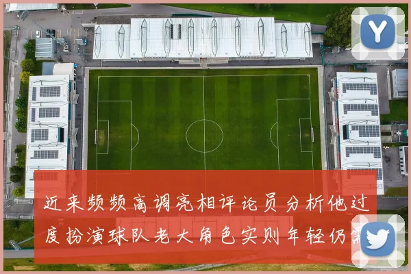 近来频频高调亮相评论员分析他过度扮演球队老大角色实则年轻仍需成长