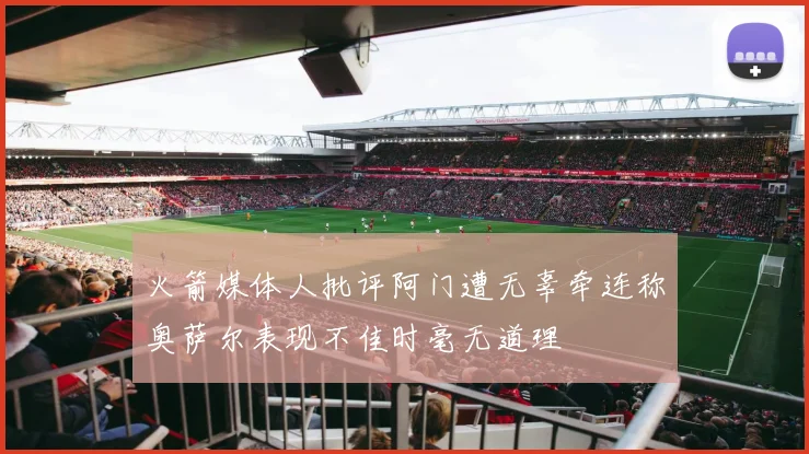 火箭媒体人批评阿门遭无辜牵连称奥萨尔表现不佳时毫无道理