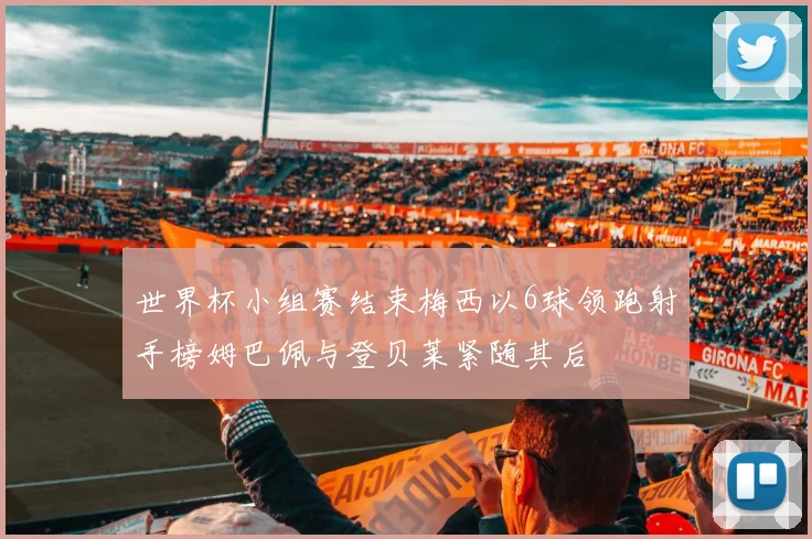 世界杯小组赛结束梅西以6球领跑射手榜姆巴佩与登贝莱紧随其后