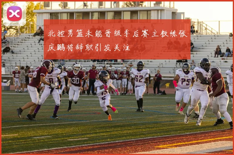 北控男篮未能晋级季后赛主教练张庆鹏将辞职引发关注