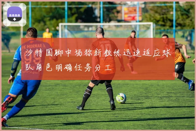 沙特国脚中场称新教练迅速适应球队角色明确任务分工