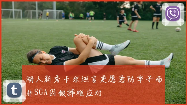 湖人新秀卡尔坦言更愿意防华子而非SGA因假摔难应对