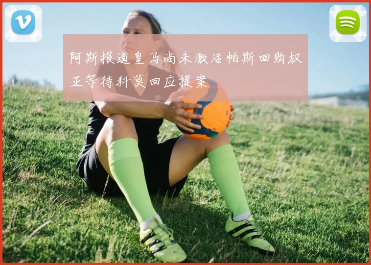 阿斯报道皇马尚未激活帕斯回购权正等待科莫回应提案