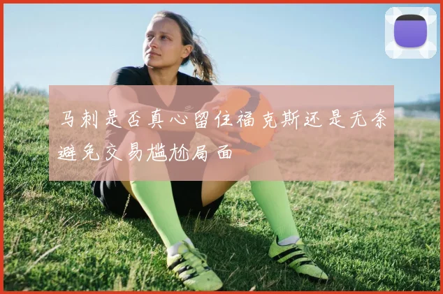 马刺是否真心留住福克斯还是无奈避免交易尴尬局面