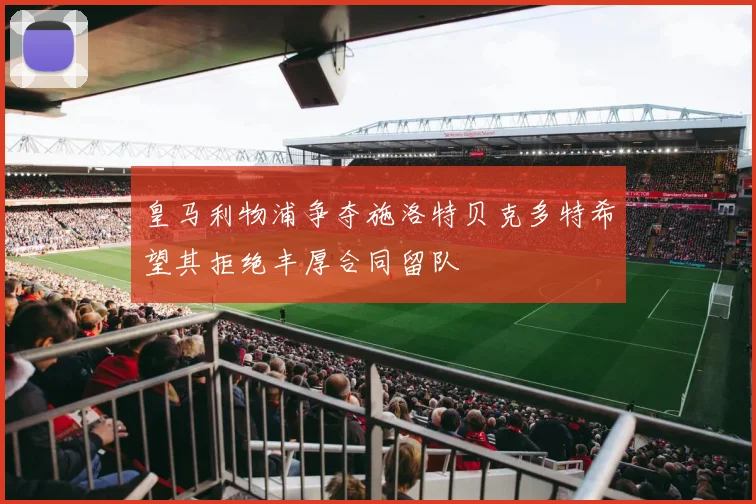 皇马利物浦争夺施洛特贝克多特希望其拒绝丰厚合同留队