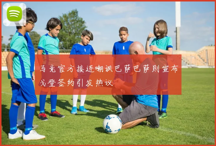 马竞官方接连嘲讽巴萨巴萨则宣布戈登签约引发热议