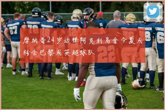 摩纳哥24岁边锋阿克利乌舍今夏或转会巴黎或英超球队