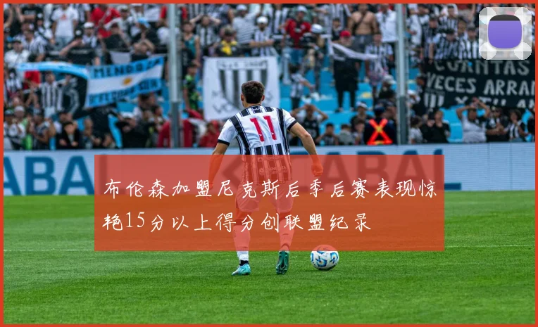 布伦森加盟尼克斯后季后赛表现惊艳15分以上得分创联盟纪录