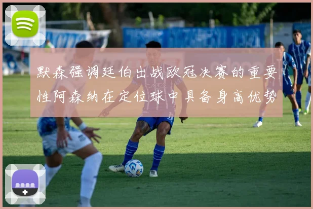 默森强调廷伯出战欧冠决赛的重要性阿森纳在定位球中具备身高优势