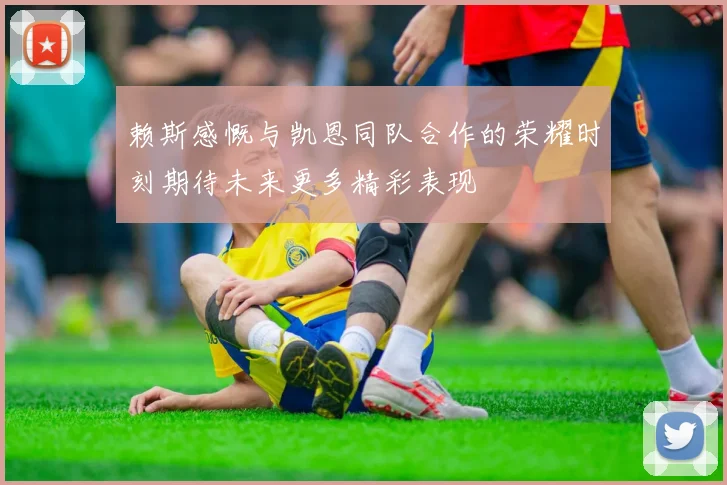 赖斯感慨与凯恩同队合作的荣耀时刻期待未来更多精彩表现
