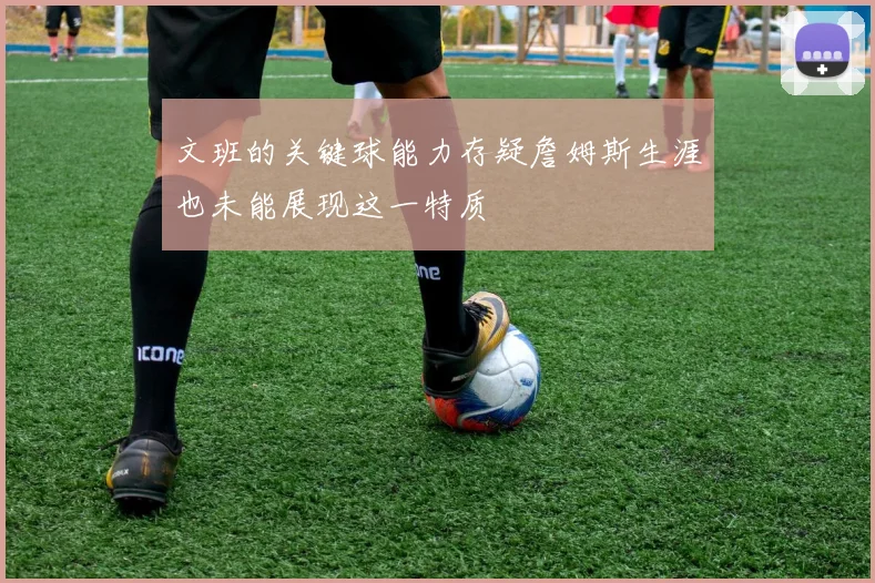文班的关键球能力存疑詹姆斯生涯也未能展现这一特质