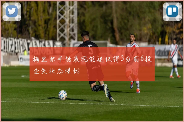 梅里尔半场表现低迷仅得3分前6投全失状态堪忧