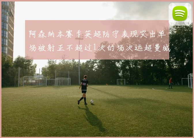 阿森纳本赛季英超防守表现突出单场被射正不超过1次的场次远超曼城