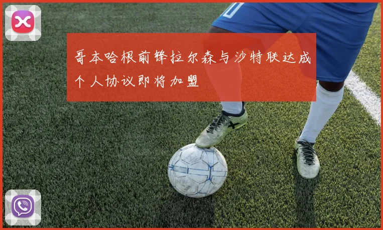 哥本哈根前锋拉尔森与沙特联达成个人协议即将加盟